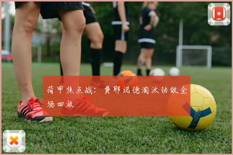 荷甲焦点战：费耶诺德淘汰劲敌全场回放
