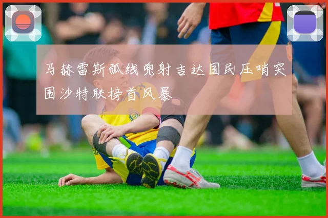 马赫雷斯弧线兜射吉达国民压哨突围沙特联榜首风暴