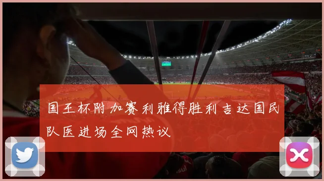 国王杯附加赛利雅得胜利吉达国民队医进场全网热议