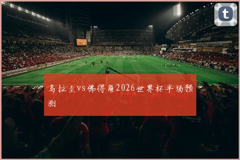 乌拉圭vs佛得角2026世界杯半场预测