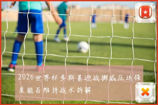 2026世界杯多斯基迎战挪威压迫强度能否维持战术拆解
