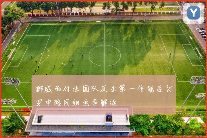 挪威面对法国队反击第一传能否打穿中路同组竞争解读