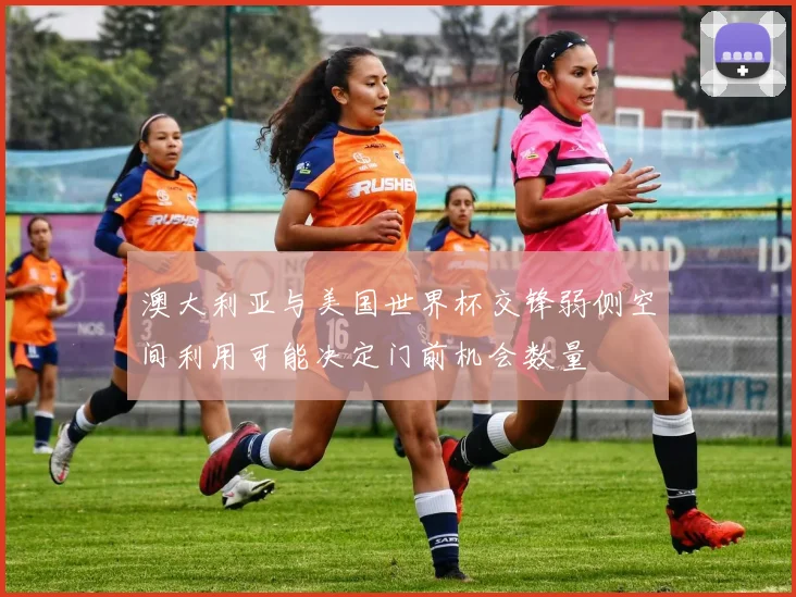 澳大利亚与美国世界杯交锋弱侧空间利用可能决定门前机会数量