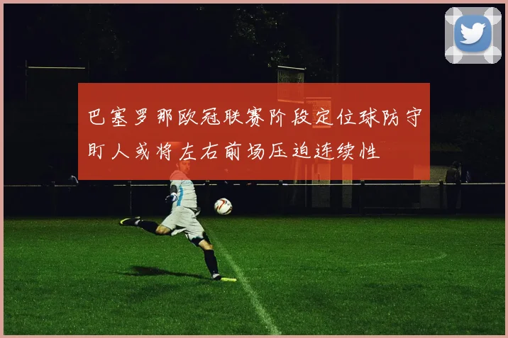 巴塞罗那欧冠联赛阶段定位球防守盯人或将左右前场压迫连续性