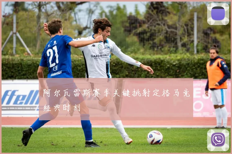 阿尔瓦雷斯赛季关键挑射定格马竞经典时刻