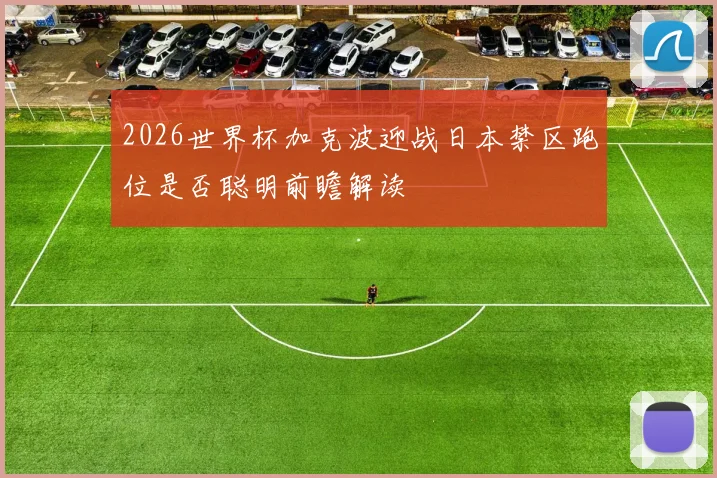 2026世界杯加克波迎战日本禁区跑位是否聪明前瞻解读