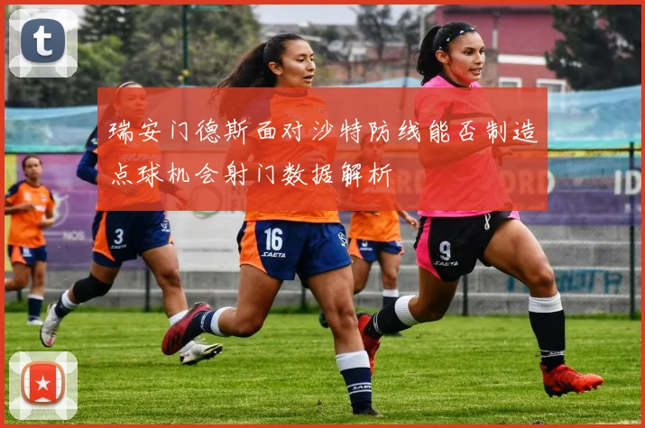 瑞安门德斯面对沙特防线能否制造点球机会射门数据解析