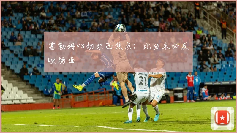 富勒姆vs切尔西焦点：比分未必反映场面