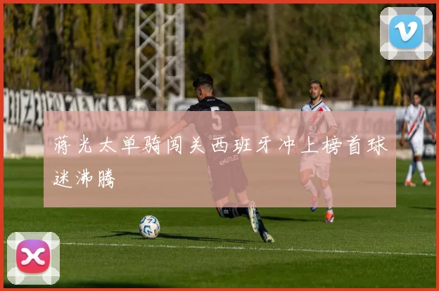 蒋光太单骑闯关西班牙冲上榜首球迷沸腾