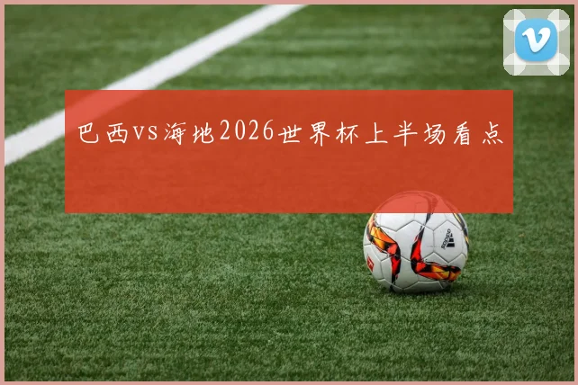巴西vs海地2026世界杯上半场看点
