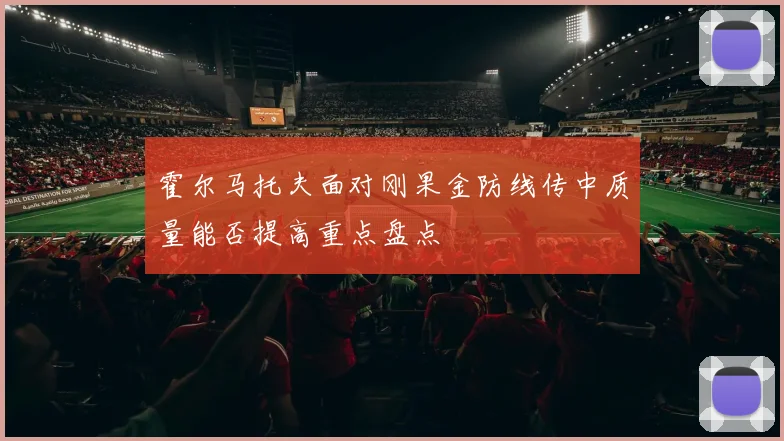 霍尔马托夫面对刚果金防线传中质量能否提高重点盘点