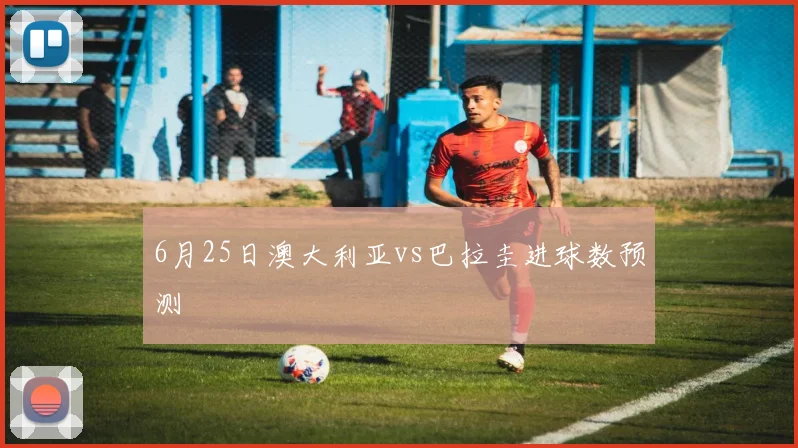 6月25日澳大利亚vs巴拉圭进球数预测