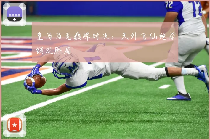 皇马马竞巅峰对决，天外飞仙绝杀锁定胜局