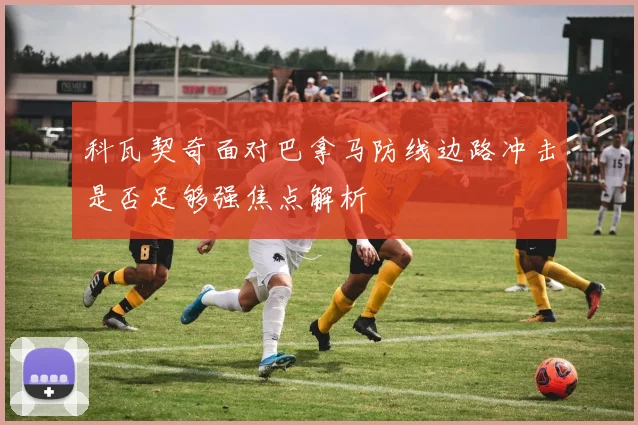 科瓦契奇面对巴拿马防线边路冲击是否足够强焦点解析