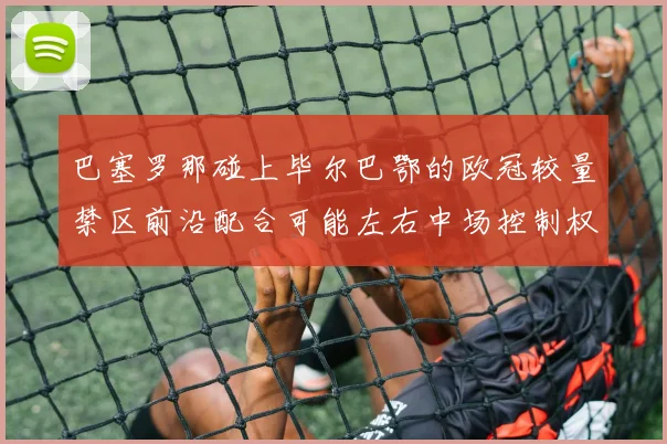 巴塞罗那碰上毕尔巴鄂的欧冠较量禁区前沿配合可能左右中场控制权