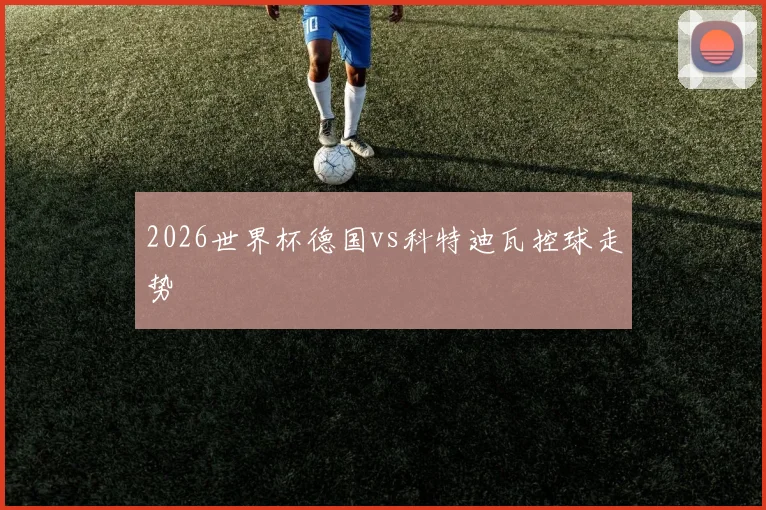 2026世界杯德国vs科特迪瓦控球走势