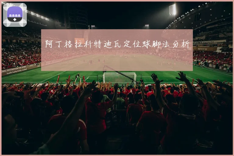 阿丁格拉科特迪瓦定位球脚法分析