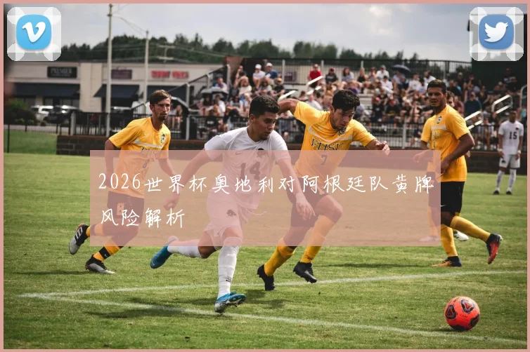 2026世界杯奥地利对阿根廷队黄牌风险解析