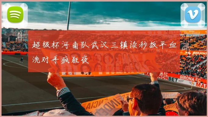 超级杯河南队武汉三镇读秒扳平血洗对手疯狂夜