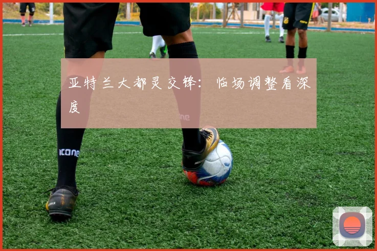 亚特兰大都灵交锋：临场调整看深度
