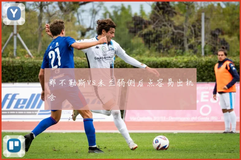 那不勒斯vs米兰弱侧后点容易出机会