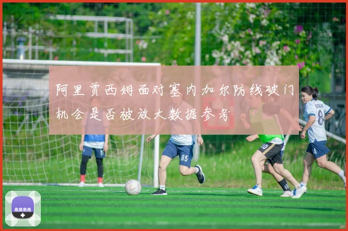 阿里贾西姆面对塞内加尔防线破门机会是否被放大数据参考