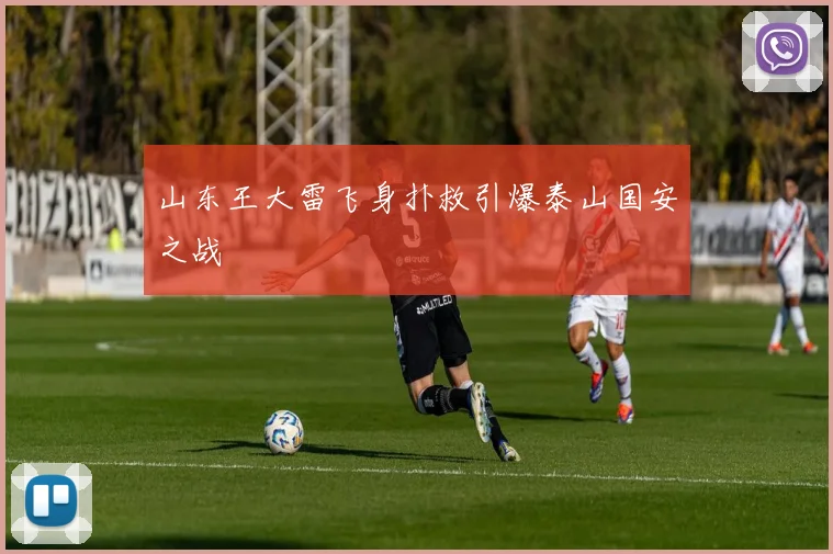 山东王大雷飞身扑救引爆泰山国安之战