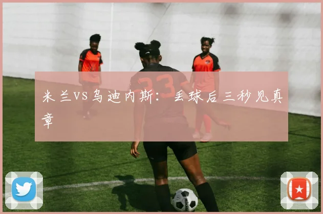 米兰vs乌迪内斯：丢球后三秒见真章