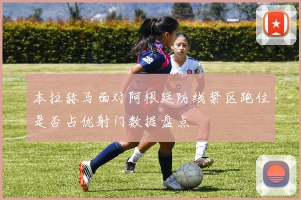 本拉赫马面对阿根廷防线禁区跑位是否占优射门数据盘点