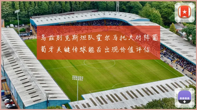 乌兹别克斯坦队霍尔马托夫对阵葡萄牙关键传球能否出现价值评估