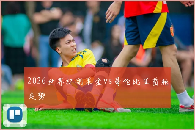 2026世界杯刚果金vs哥伦比亚首轮走势
