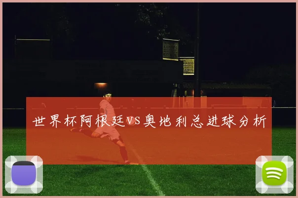 世界杯阿根廷vs奥地利总进球分析