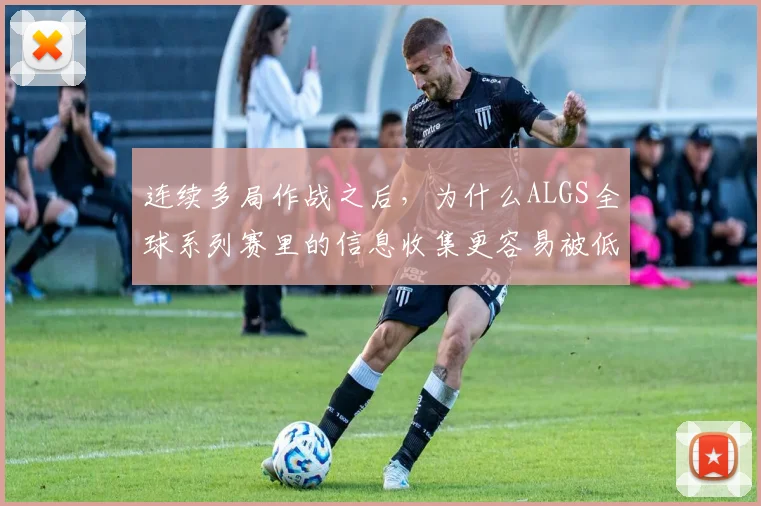 连续多局作战之后，为什么ALGS全球系列赛里的信息收集更容易被低估