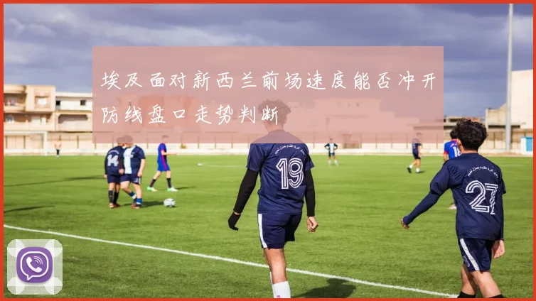 埃及面对新西兰前场速度能否冲开防线盘口走势判断
