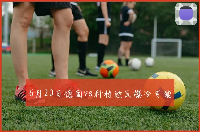 6月20日德国vs科特迪瓦爆冷可能