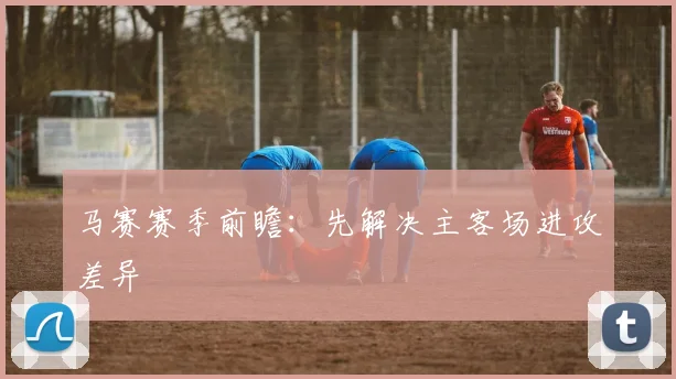 马赛赛季前瞻：先解决主客场进攻差异