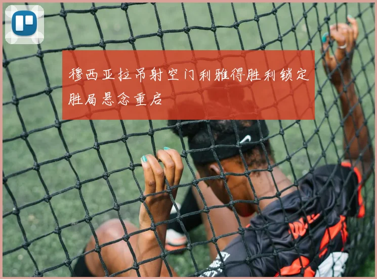 穆西亚拉吊射空门利雅得胜利锁定胜局悬念重启