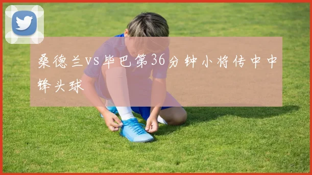 桑德兰vs毕巴第36分钟小将传中中锋头球