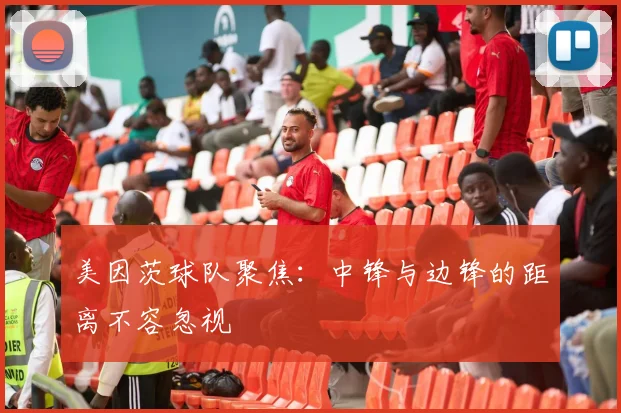 美因茨球队聚焦：中锋与边锋的距离不容忽视