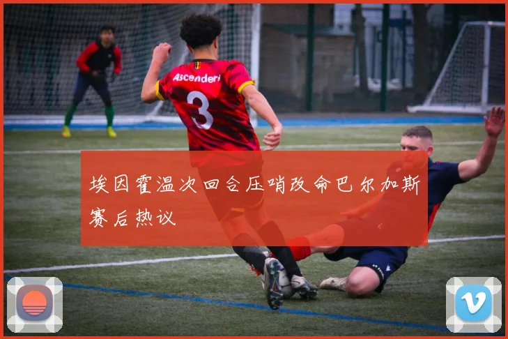 埃因霍温次回合压哨改命巴尔加斯赛后热议