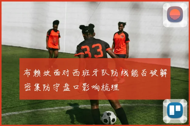 布赖坎面对西班牙队防线能否破解密集防守盘口影响梳理