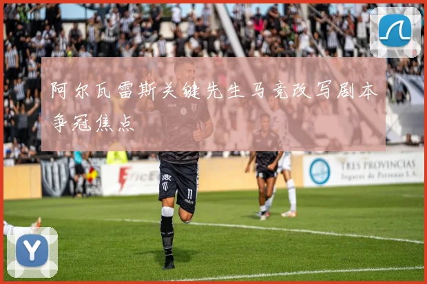 阿尔瓦雷斯关键先生马竞改写剧本争冠焦点