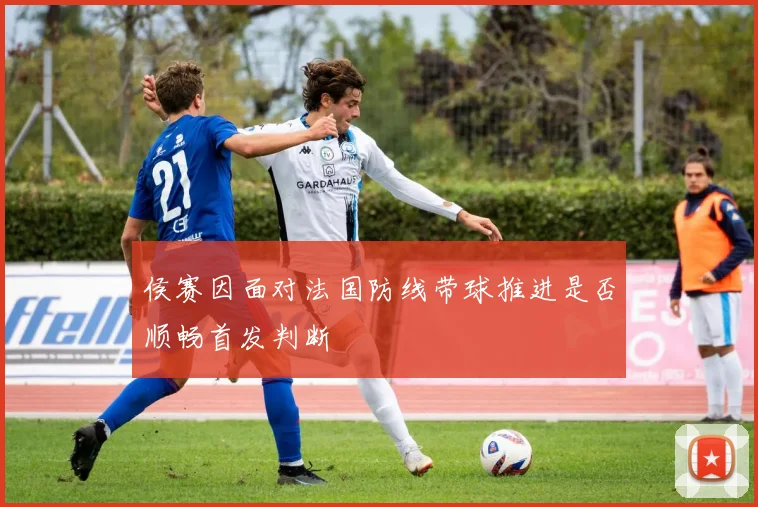 侯赛因面对法国防线带球推进是否顺畅首发判断