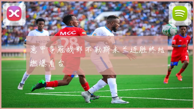 意甲争冠战那不勒斯米兰连胜终结燃爆看台