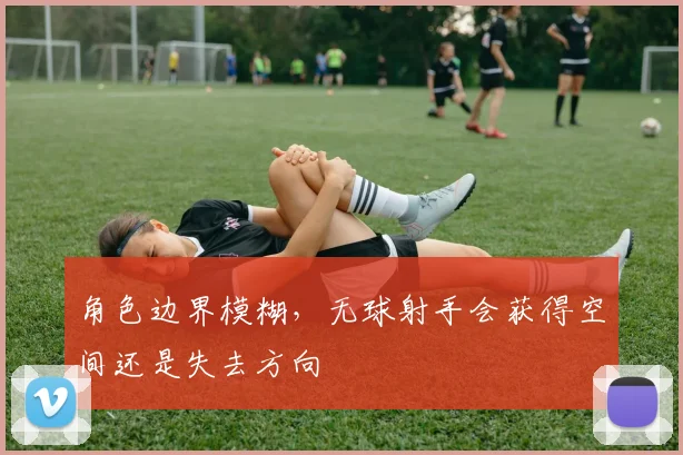 角色边界模糊，无球射手会获得空间还是失去方向