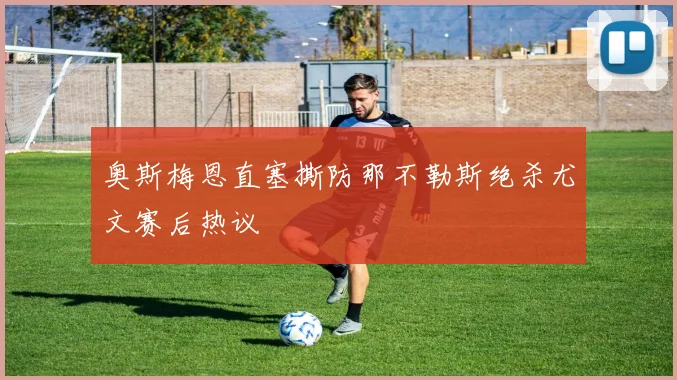 奥斯梅恩直塞撕防那不勒斯绝杀尤文赛后热议