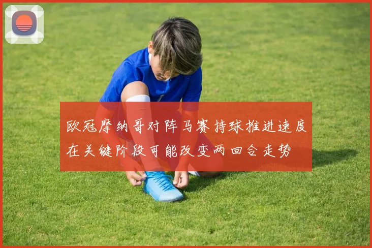 欧冠摩纳哥对阵马赛持球推进速度在关键阶段可能改变两回合走势