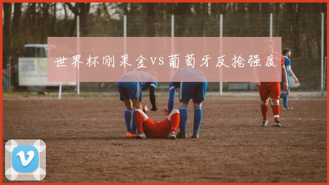 世界杯刚果金vs葡萄牙反抢强度