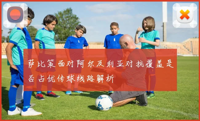 萨比策面对阿尔及利亚对抗覆盖是否占优传球线路解析