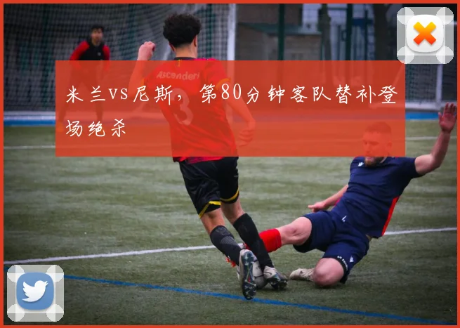 米兰vs尼斯，第80分钟客队替补登场绝杀